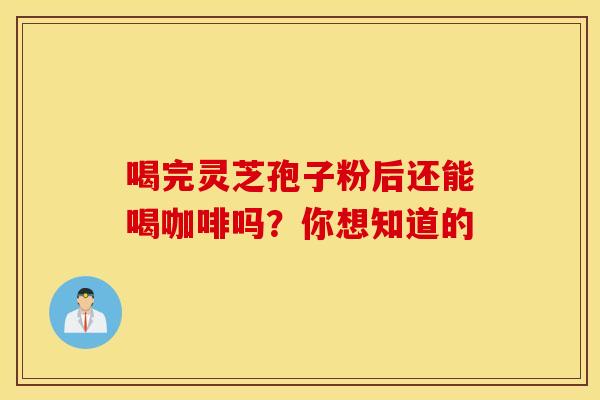 喝完灵芝孢子粉后还能喝咖啡吗？你想知道的