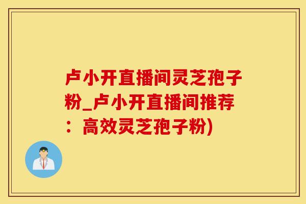 卢小开直播间灵芝孢子粉_卢小开直播间推荐：高效灵芝孢子粉)