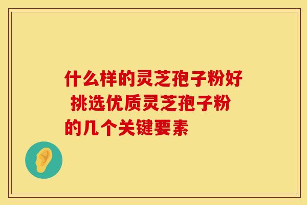 什么样的灵芝孢子粉好 挑选优质灵芝孢子粉的几个关键要素