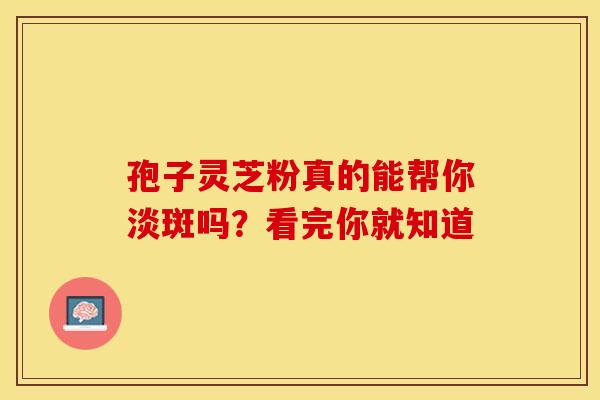 孢子灵芝粉真的能帮你淡斑吗？看完你就知道