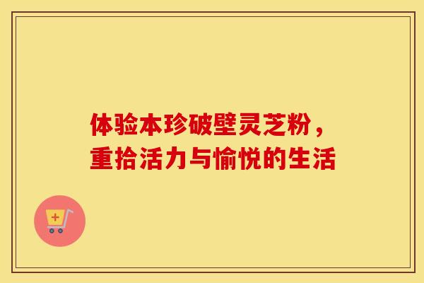 体验本珍破壁灵芝粉，重拾活力与愉悦的生活