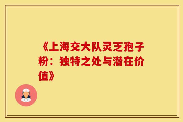 《上海交大队灵芝孢子粉：独特之处与潜在价值》