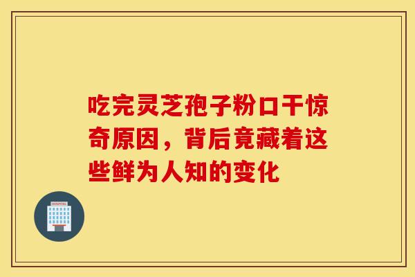 吃完灵芝孢子粉口干惊奇原因，背后竟藏着这些鲜为人知的变化
