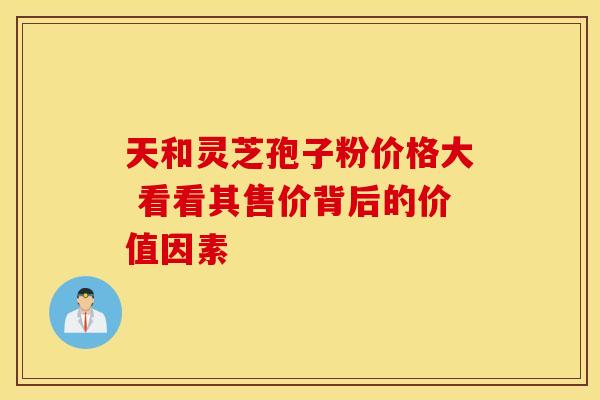天和灵芝孢子粉价格大 看看其售价背后的价值因素