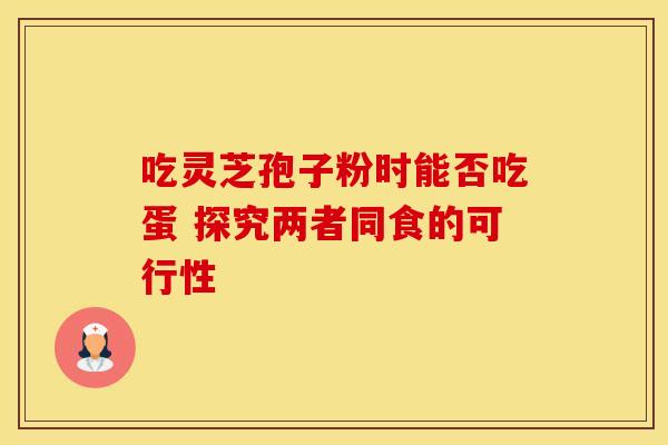 吃灵芝孢子粉时能否吃蛋 探究两者同食的可行性