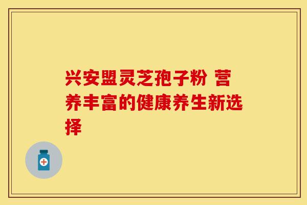 兴安盟灵芝孢子粉 营养丰富的健康养生新选择