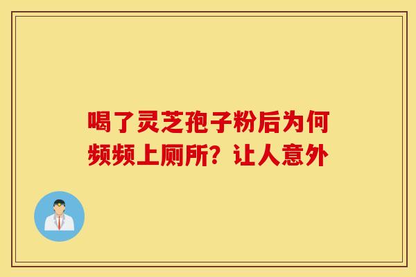 喝了灵芝孢子粉后为何频频上厕所？让人意外