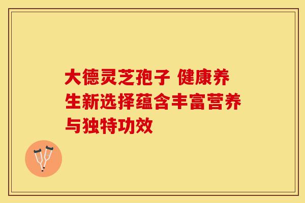 大德灵芝孢子 健康养生新选择蕴含丰富营养与独特功效