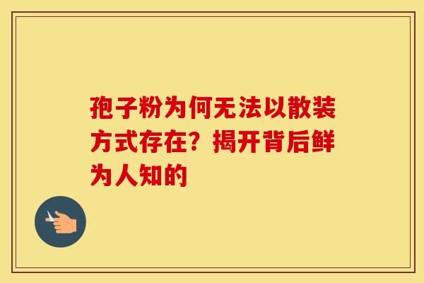 孢子粉为何无法以散装方式存在？揭开背后鲜为人知的