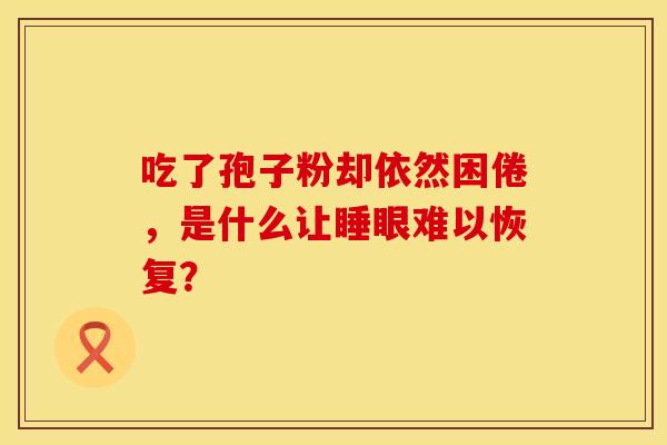 吃了孢子粉却依然困倦，是什么让睡眼难以恢复？