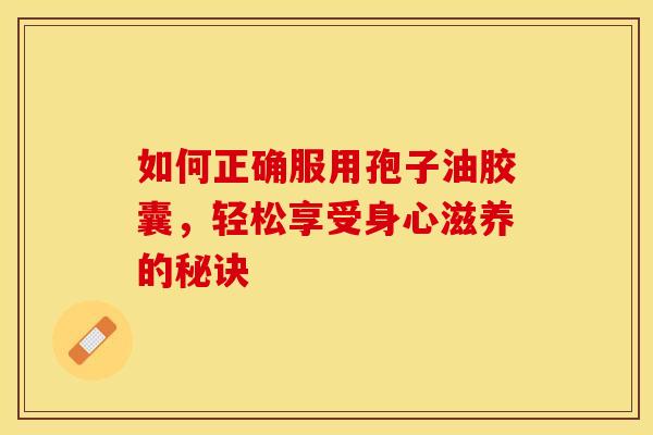 如何正确服用孢子油胶囊，轻松享受身心滋养的秘诀