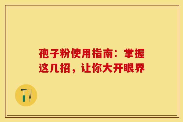 孢子粉使用指南：掌握这几招，让你大开眼界