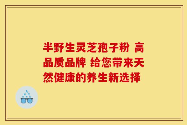 半野生灵芝孢子粉 高品质品牌 给您带来天然健康的养生新选择