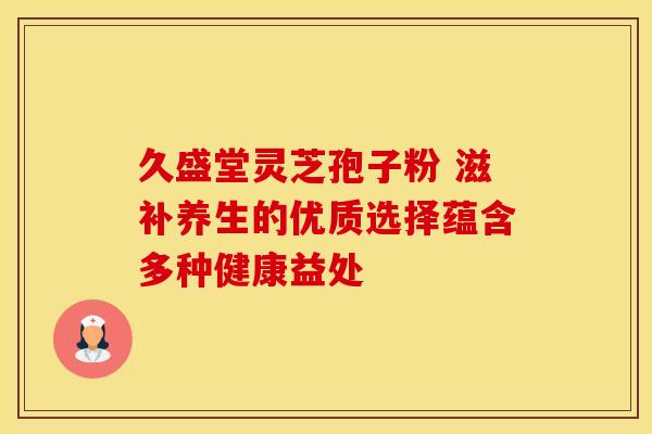 久盛堂灵芝孢子粉 滋补养生的优质选择蕴含多种健康益处