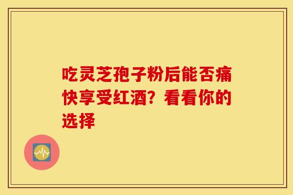 吃灵芝孢子粉后能否痛快享受红酒?看看你的选择 吃灵芝孢子粉后能否痛快享受红酒?看看你的选择