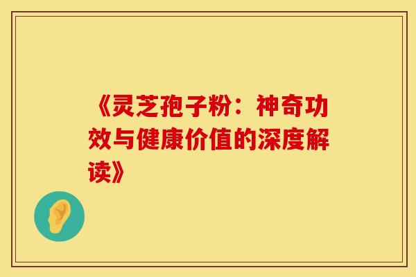 《灵芝孢子粉：神奇功效与健康价值的深度解读》