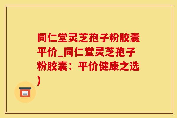 同仁堂灵芝孢子粉胶囊平价_同仁堂灵芝孢子粉胶囊:平价健康之选) 同仁堂灵芝孢子粉胶囊平价_同仁堂灵芝孢子粉胶囊:平价健康之选)
