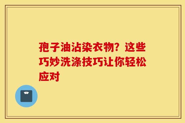 孢子油沾染衣物？这些巧妙洗涤技巧让你轻松应对