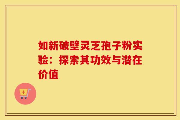 如新破壁灵芝孢子粉实验：探索其功效与潜在价值