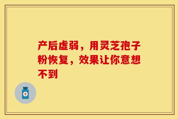 产后虚弱，用灵芝孢子粉恢复，效果让你意想不到