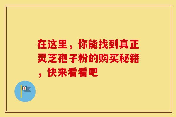 在这里，你能找到真正灵芝孢子粉的购买秘籍，快来看看吧