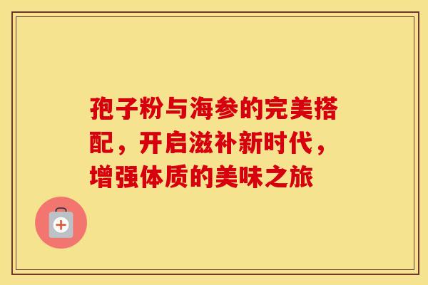 孢子粉与海参的完美搭配，开启滋补新时代，增强体质的美味之旅