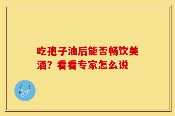 吃孢子油后能否畅饮美酒？看看专家怎么说