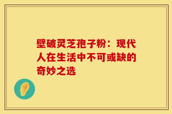 壁破灵芝孢子粉：现代人在生活中不可或缺的奇妙之选