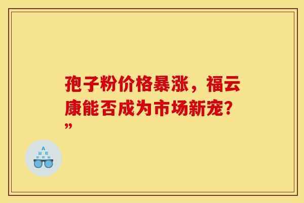 孢子粉价格暴涨，福云康能否成为市场新宠？”