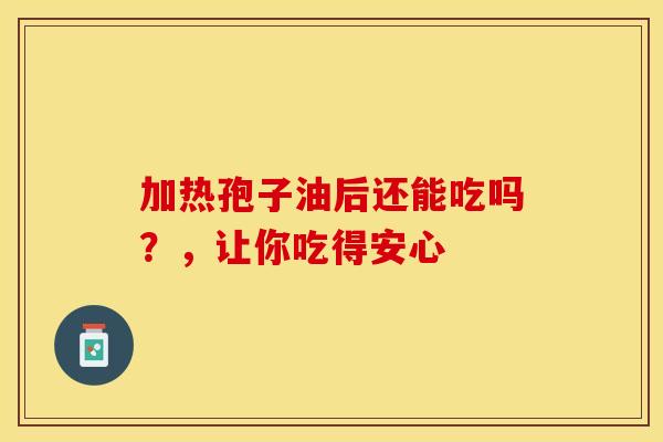 加热孢子油后还能吃吗？，让你吃得安心