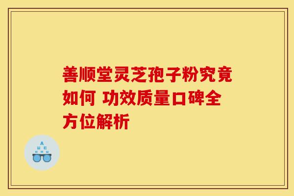 善顺堂灵芝孢子粉究竟如何 功效质量口碑全方位解析