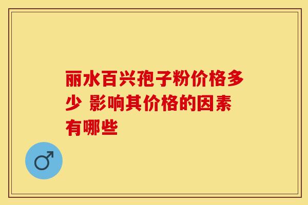 丽水百兴孢子粉价格多少 影响其价格的因素有哪些