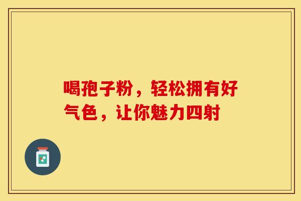 喝孢子粉，轻松拥有好气色，让你魅力四射