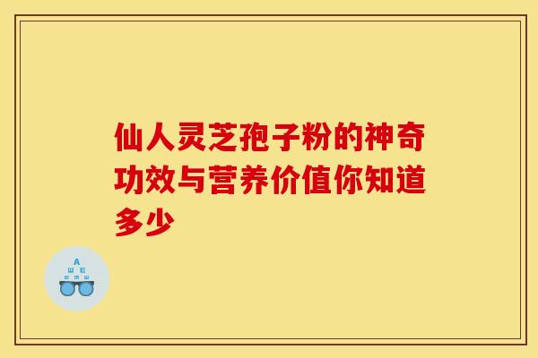 仙人灵芝孢子粉的神奇功效与营养价值你知道多少