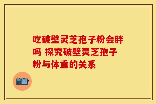 吃破壁灵芝孢子粉会胖吗 探究破壁灵芝孢子粉与体重的关系