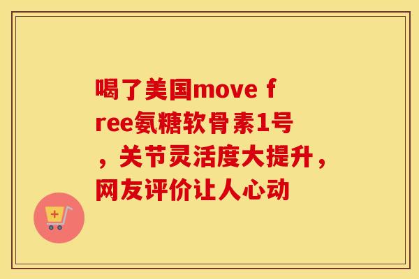 喝了美国move free氨糖软骨素1号，关节灵活度大提升，网友评价让人心动