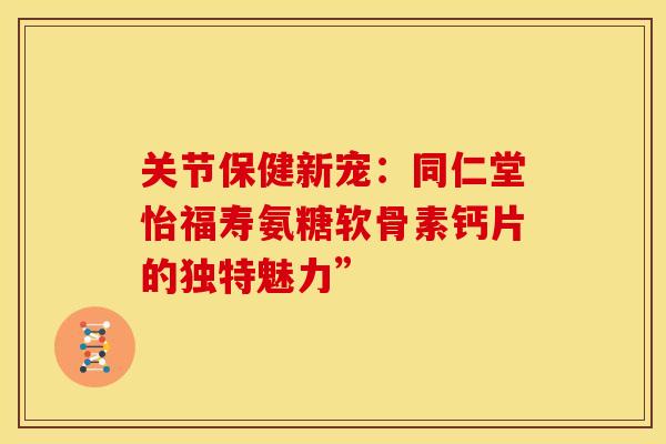 关节保健新宠:同仁堂怡福寿氨糖软骨素钙片的独特魅力” 关节保健新宠:同仁堂怡福寿氨糖软骨素钙片的独特魅力”