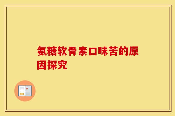 氨糖软骨素口味苦的原因探究