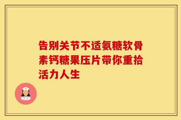 告别关节不适氨糖软骨素钙糖果压片带你重拾活力人生