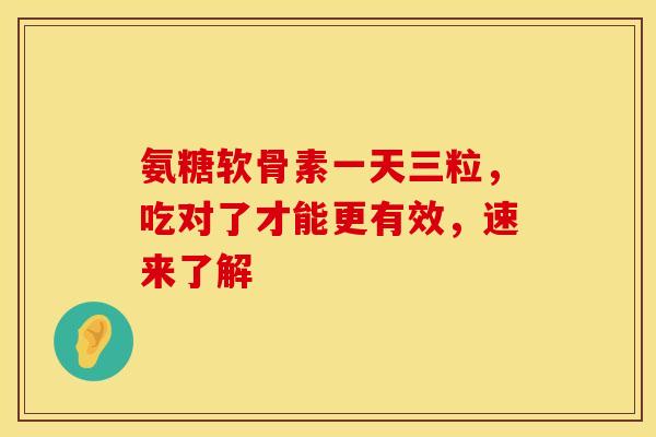 氨糖软骨素一天三粒，吃对了才能更有效，速来了解
