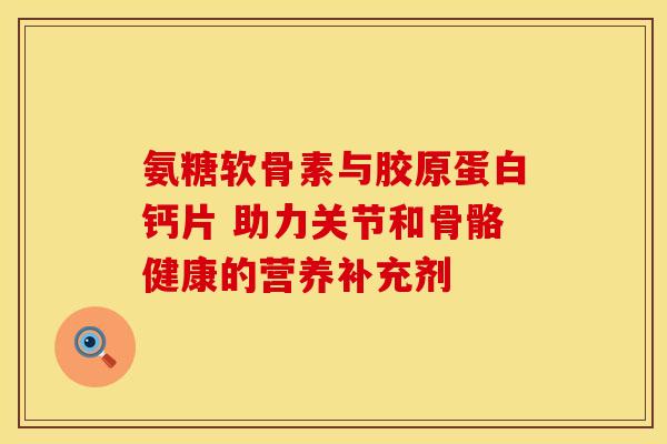 氨糖软骨素与胶原蛋白钙片 助力关节和骨骼健康的营养补充剂