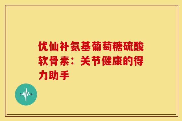 优仙补氨基葡萄糖硫酸软骨素：关节健康的得力助手