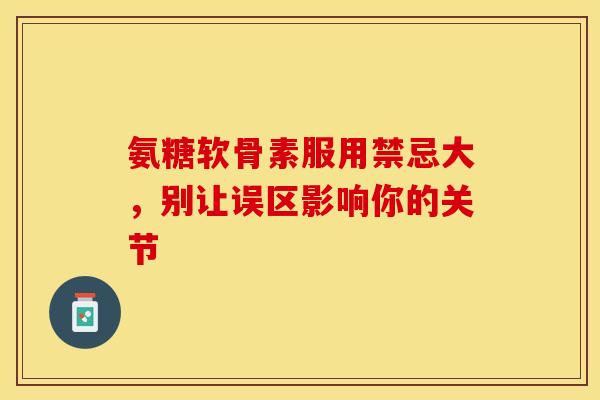 氨糖软骨素服用禁忌大，别让误区影响你的关节