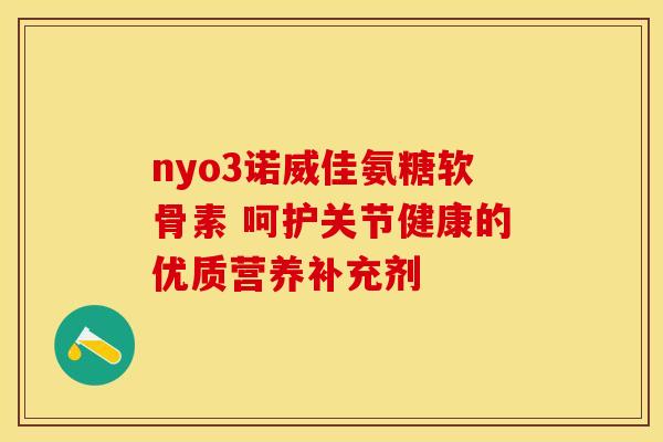 nyo3诺威佳氨糖软骨素 呵护关节健康的优质营养补充剂 nyo3诺威佳氨糖软骨素 呵护关节健康的优质营养补充剂