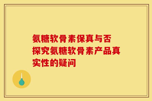 氨糖软骨素保真与否 探究氨糖软骨素产品真实性的疑问
