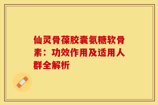 仙灵骨葆胶囊氨糖软骨素:功效作用及适用人群全解析 仙灵骨葆胶囊氨糖软骨素:功效作用及适用人群全解析