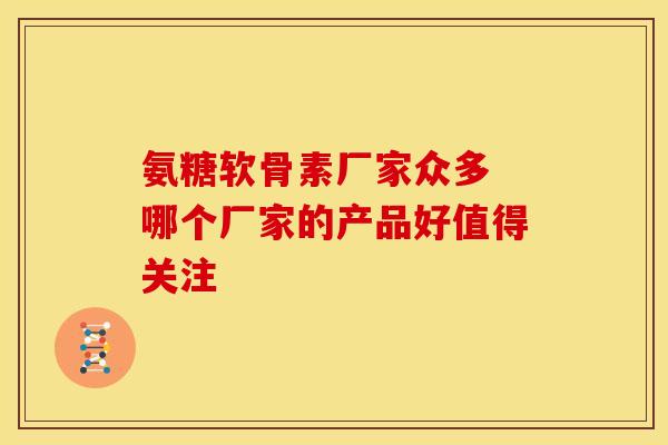 氨糖软骨素厂家众多 哪个厂家的产品好值得关注 氨糖软骨素厂家众多 哪个厂家的产品好值得关注