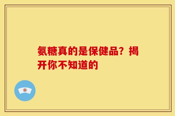 氨糖真的是保健品？揭开你不知道的