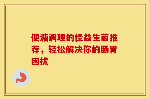 便溏调理的佳益生菌推荐，轻松解决你的肠胃困扰