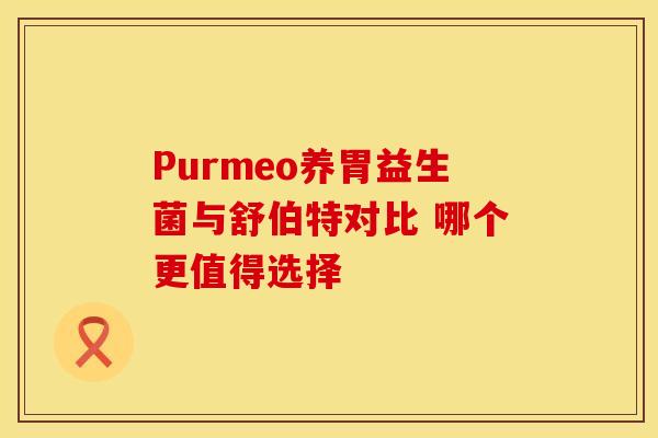 Purmeo养胃益生菌与舒伯特对比 哪个更值得选择 Purmeo养胃益生菌与舒伯特对比 哪个更值得选择